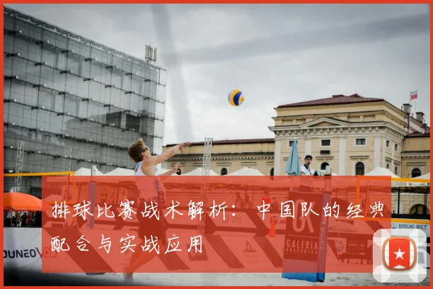 排球比赛战术解析：中国队的经典配合与实战应用