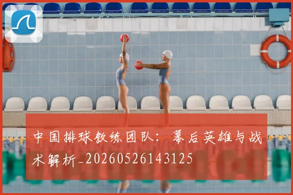中国排球教练团队：幕后英雄与战术解析_20260526143125