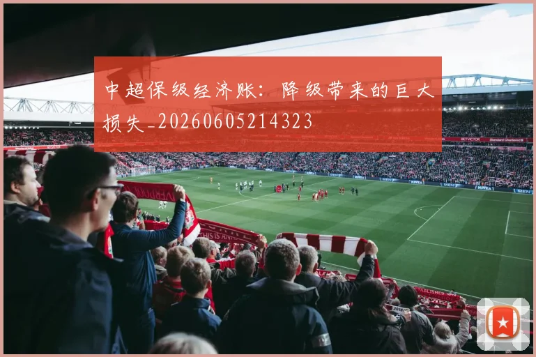 中超保级经济账：降级带来的巨大损失_20260605214323