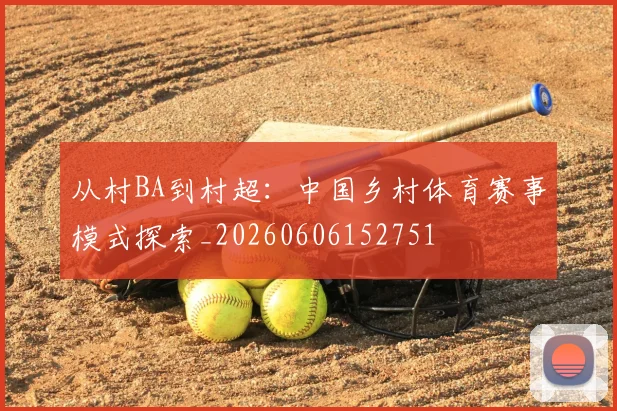 从村BA到村超：中国乡村体育赛事模式探索_20260606152751