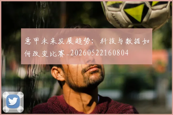 意甲未来发展趋势：科技与数据如何改变比赛_20260522160804