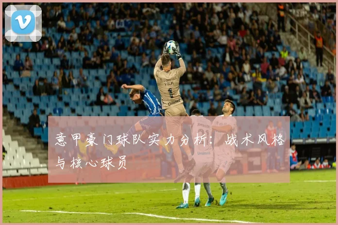 意甲豪门球队实力分析：战术风格与核心球员