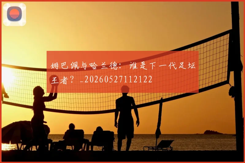 姆巴佩与哈兰德：谁是下一代足坛王者？_20260527112122