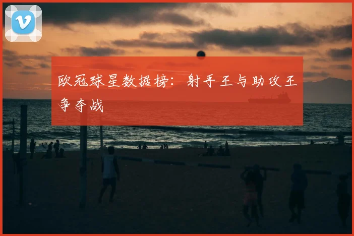 欧冠球星数据榜：射手王与助攻王争夺战