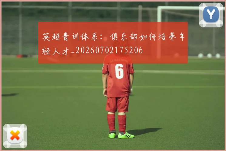 英超青训体系：俱乐部如何培养年轻人才_20260702175206