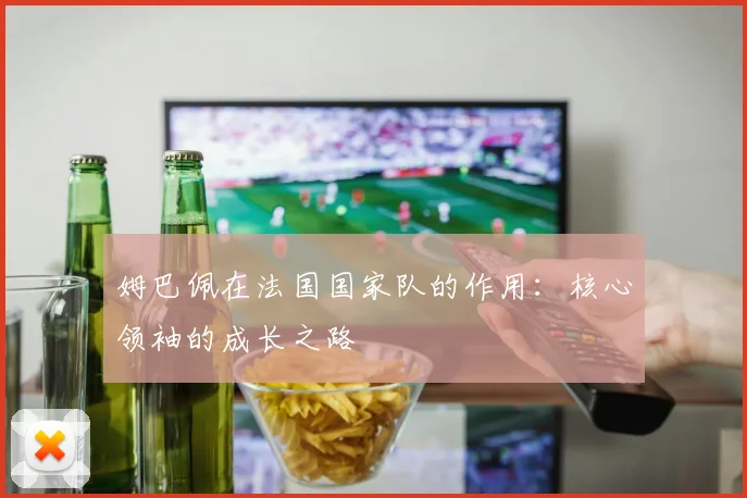姆巴佩在法国国家队的作用：核心领袖的成长之路