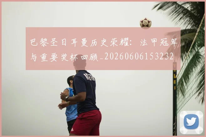巴黎圣日耳曼历史荣耀：法甲冠军与重要奖杯回顾_20260606153232