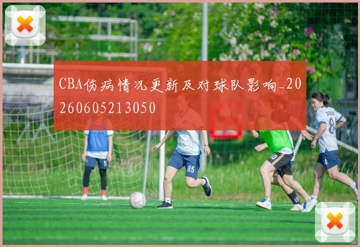 CBA伤病情况更新及对球队影响_20260605213050