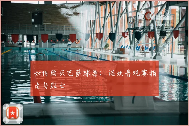 如何购买巴萨球票：诺坎普观赛指南与贴士