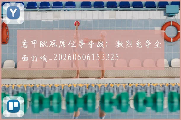 意甲欧冠席位争夺战：激烈竞争全面打响_20260606153325