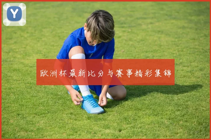 欧洲杯最新比分与赛事精彩集锦