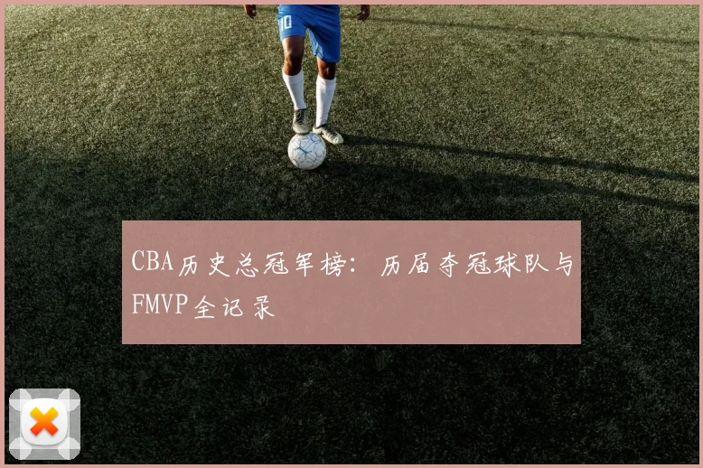 CBA历史总冠军榜：历届夺冠球队与FMVP全记录