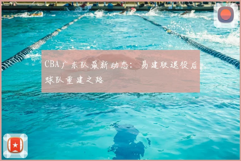 CBA广东队最新动态：易建联退役后球队重建之路
