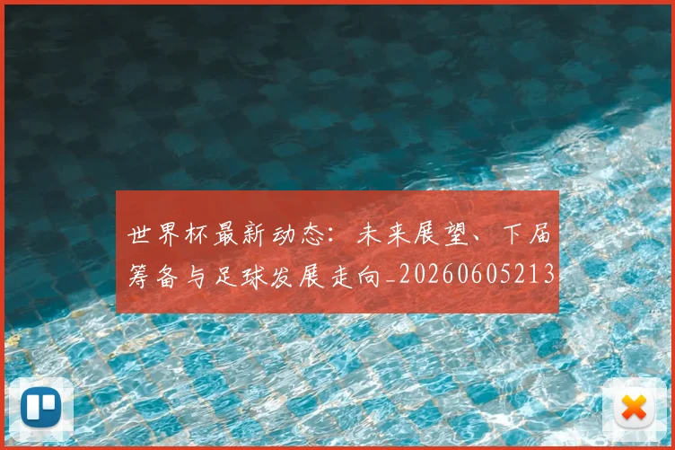 世界杯最新动态：未来展望、下届筹备与足球发展走向_20260605213908