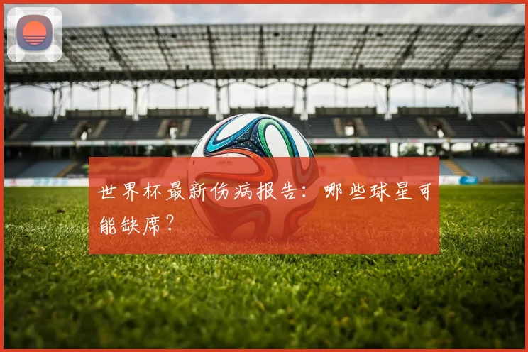 世界杯最新伤病报告：哪些球星可能缺席？