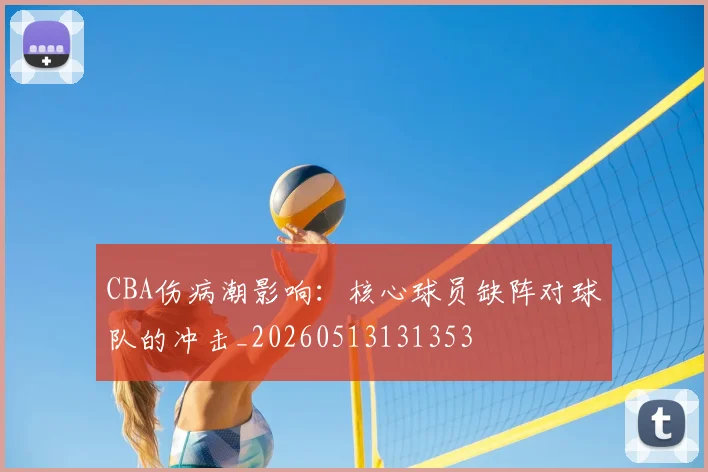 CBA伤病潮影响：核心球员缺阵对球队的冲击_20260513131353