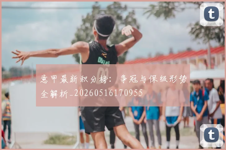 意甲最新积分榜:争冠与保级形势全解析_20260516170955