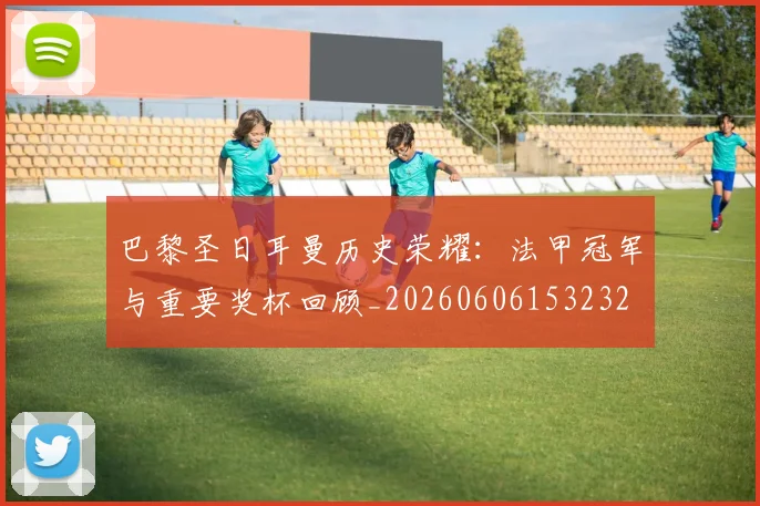 巴黎圣日耳曼历史荣耀：法甲冠军与重要奖杯回顾_20260606153232