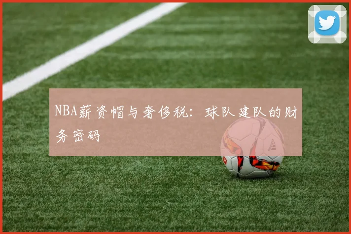 NBA薪资帽与奢侈税：球队建队的财务密码