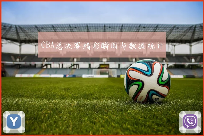CBA总决赛精彩瞬间与数据统计