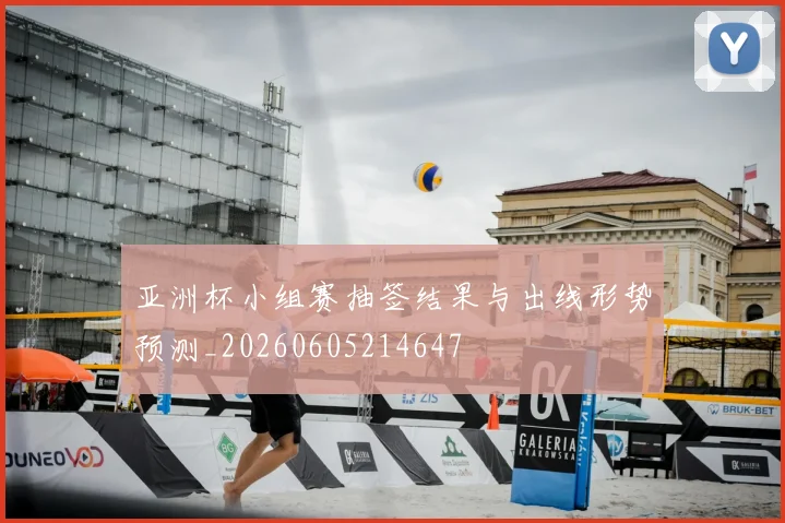 亚洲杯小组赛抽签结果与出线形势预测_20260605214647
