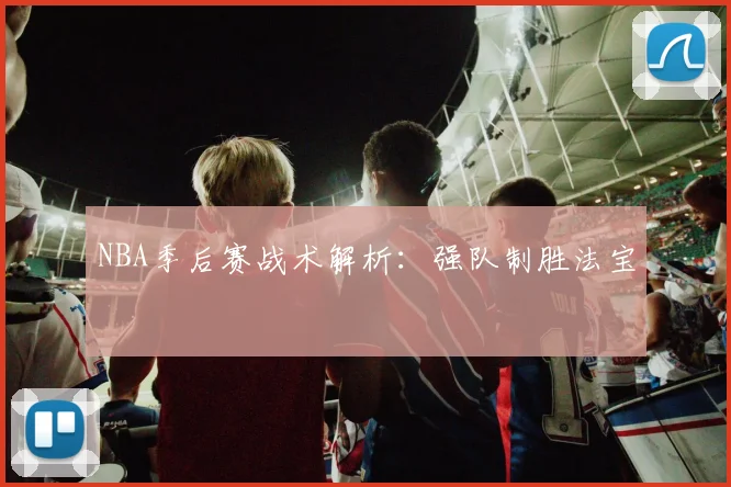 NBA季后赛战术解析：强队制胜法宝