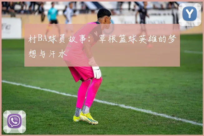 村BA球员故事：草根篮球英雄的梦想与汗水
