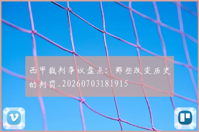 西甲裁判争议盘点：那些改变历史的判罚_20260703181915