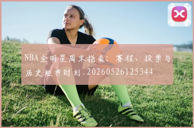 NBA全明星周末指南:赛程、投票与历史经典时刻_20260526125344