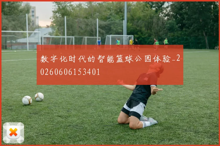 数字化时代的智能篮球公园体验_20260606153401