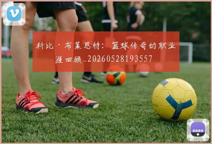 科比·布莱恩特：篮球传奇的职业生涯回顾_20260528193557