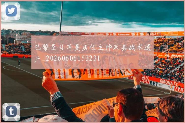 巴黎圣日耳曼历任主帅及其战术遗产_20260606153231