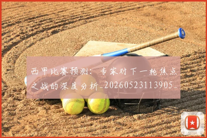 西甲比赛预测:专家对下一轮焦点之战的深度分析_20260523113905_20260703181903
