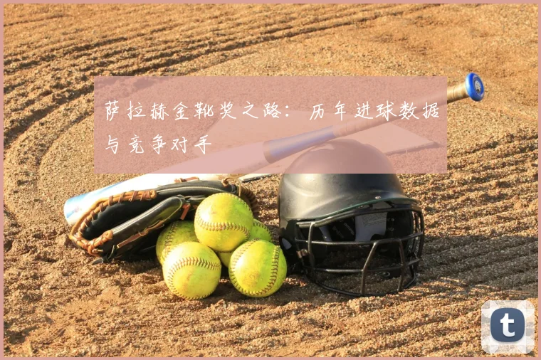萨拉赫金靴奖之路：历年进球数据与竞争对手