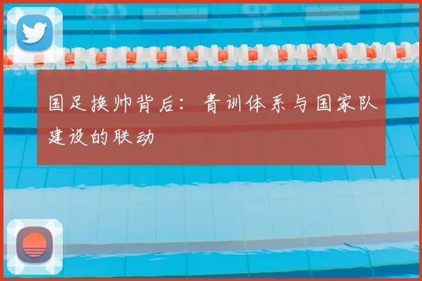国足换帅背后：青训体系与国家队建设的联动