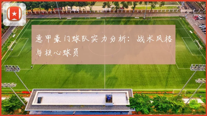 意甲豪门球队实力分析：战术风格与核心球员