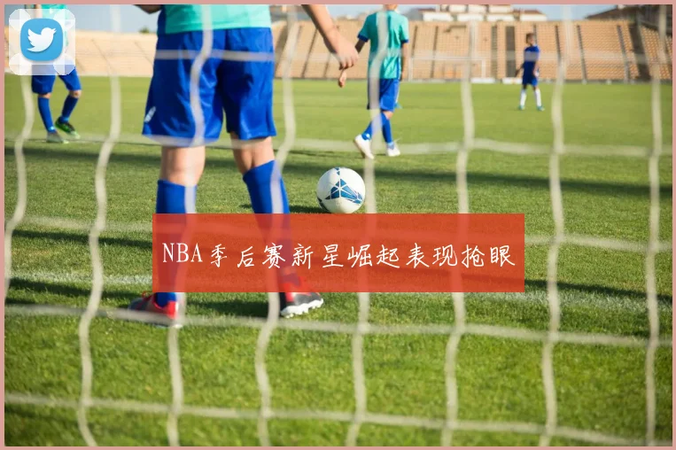 NBA季后赛新星崛起表现抢眼