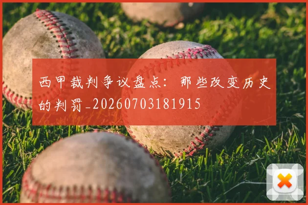 西甲裁判争议盘点：那些改变历史的判罚_20260703181915